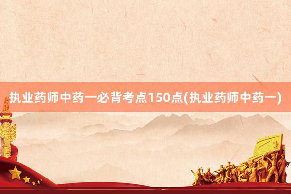 执业药师中药一必背考点150点(执业药师中药一)
