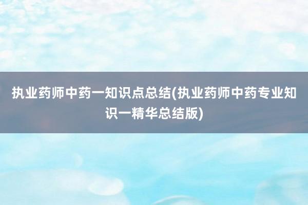 执业药师中药一知识点总结(执业药师中药专业知识一精华总结版)