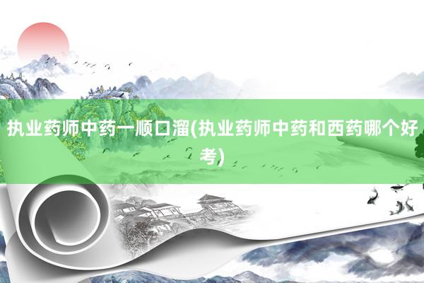 执业药师中药一顺口溜(执业药师中药和西药哪个好考)
