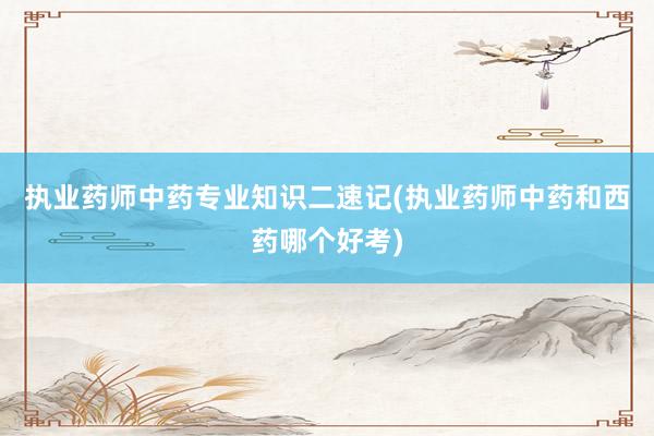 执业药师中药专业知识二速记(执业药师中药和西药哪个好考)