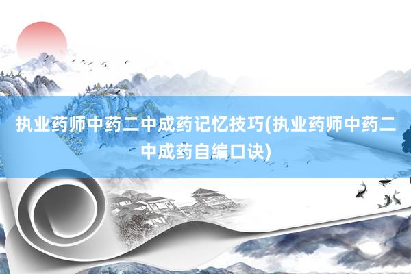 执业药师中药二中成药记忆技巧(执业药师中药二中成药自编口诀)