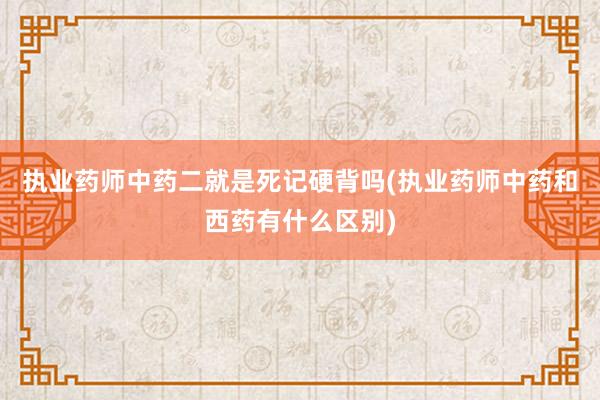 执业药师中药二就是死记硬背吗(执业药师中药和西药有什么区别)