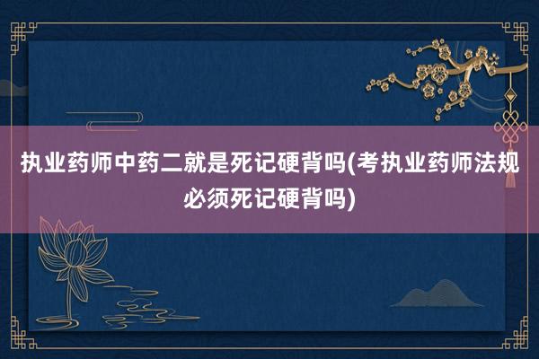 执业药师中药二就是死记硬背吗(考执业药师法规必须死记硬背吗)