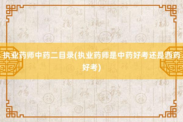 执业药师中药二目录(执业药师是中药好考还是西药好考)