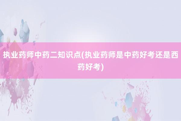 执业药师中药二知识点(执业药师是中药好考还是西药好考)