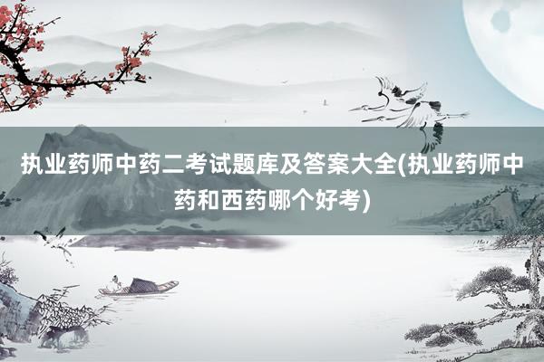执业药师中药二考试题库及答案大全(执业药师中药和西药哪个好考