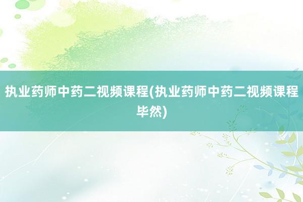 执业药师中药二视频课程(执业药师中药二视频课程毕然)