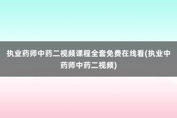 执业药师中药二视频课程全套免费在线看(执业中药师中药二视频)