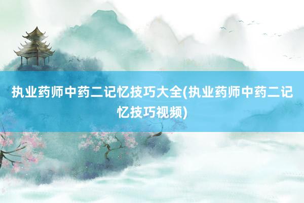 执业药师中药二记忆技巧大全(执业药师中药二记忆技巧视频)