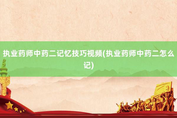 执业药师中药二记忆技巧视频(执业药师中药二怎么记)
