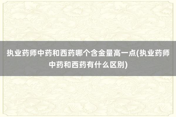 执业药师中药和西药哪个含金量高一点(执业