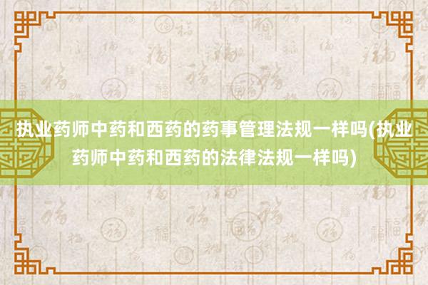 执业药师中药和西药的药事管理法规一样吗(执业药师中药和西药的法律法规一样吗)