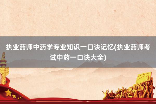 执业药师中药学专业知识一口诀记忆(执业药师考试中药一口诀大全)