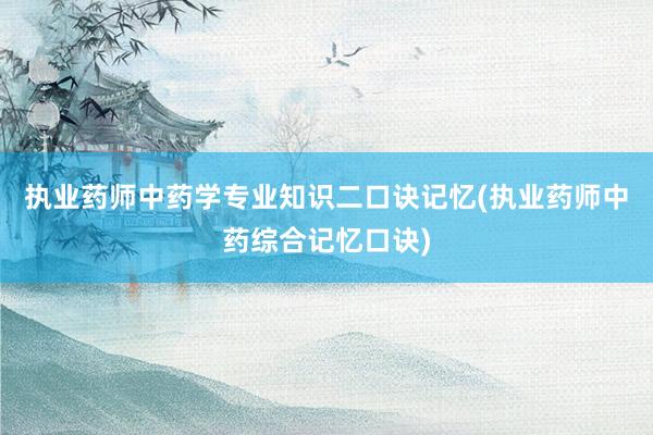 执业药师中药学专业知识二口诀记忆(执业药师中药综合记忆口诀)