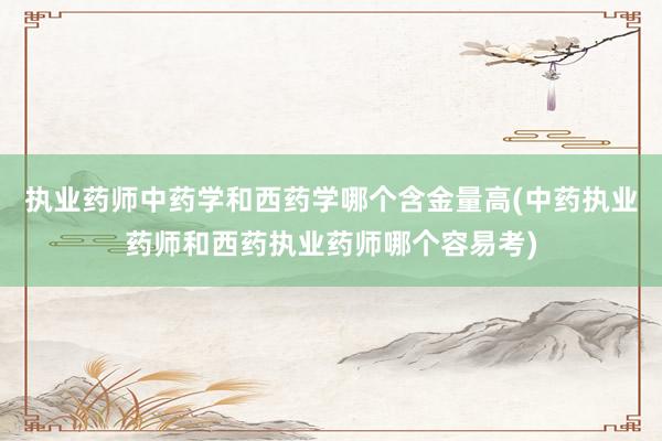 执业药师中药学和西药学哪个含金量高(中药
