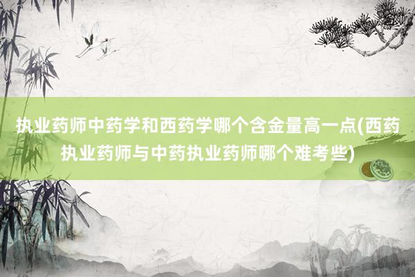 执业药师中药学和西药学哪个含金量高一点(