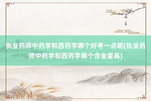 执业药师中药学和西药学哪个好考一点呢(执业药师中药学和西药学