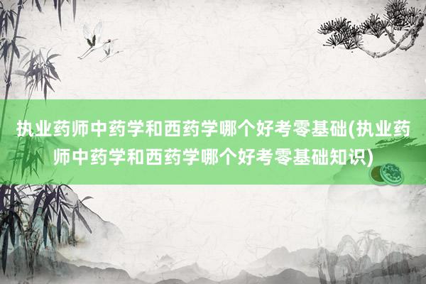 执业药师中药学和西药学哪个好考零基础(执