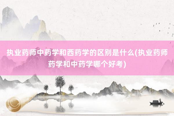 执业药师中药学和西药学的区别是什么(执业药师药学和中药学哪个