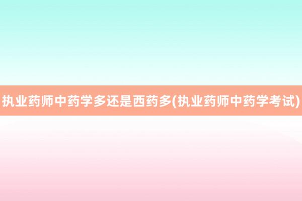 执业药师中药学多还是西药多(执业药师中药学考试)
