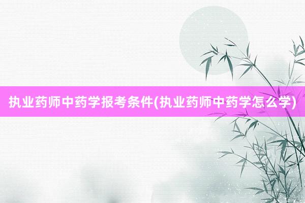 执业药师中药学报考条件(执业药师中药学怎么学)
