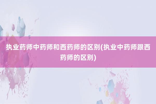 执业药师中药师和西药师的区别(执业中药师跟西药师的区别)