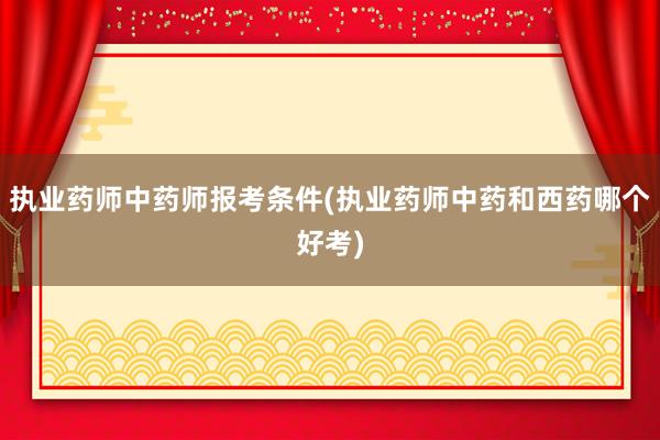 执业药师中药师报考条件(执业药师中药和西药哪个好考)