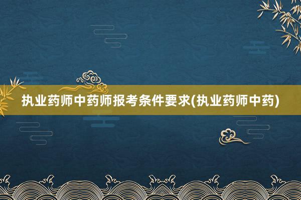 执业药师中药师报考条件要求(执业药师中药)