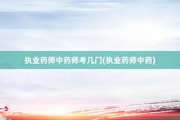 执业药师中药师考几门(执业药师中药)