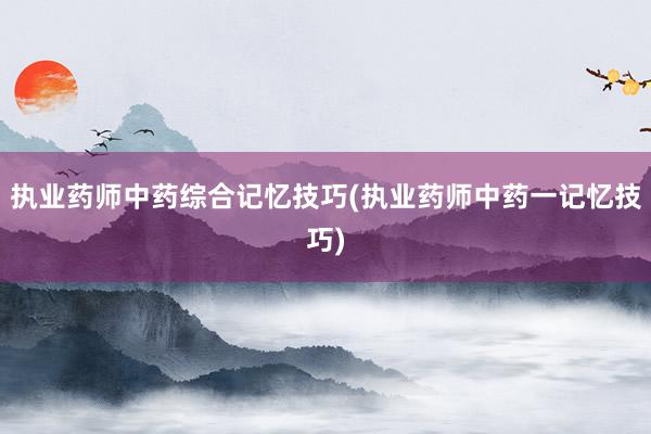执业药师中药综合记忆技巧(执业药师中药一记忆技巧)