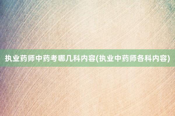 执业药师中药考哪几科内容(执业中药师各科内容)