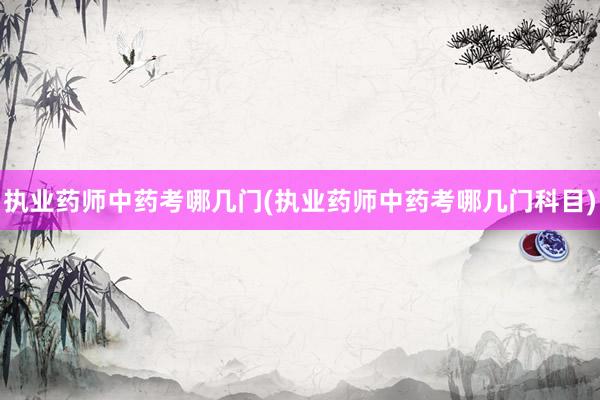 执业药师中药考哪几门(执业药师中药考哪几门科目)