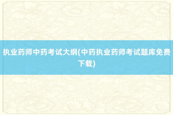 执业药师中药考试大纲(中药执业药师考试题库免费下载)