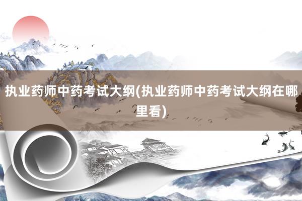 执业药师中药考试大纲(执业药师中药考试大纲在哪里看)