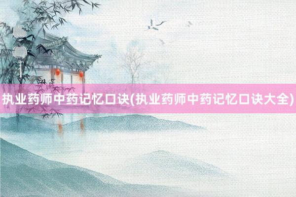 执业药师中药记忆口诀(执业药师中药记忆口诀大全)