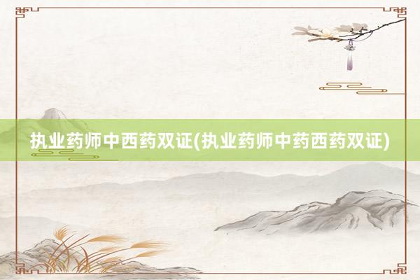 执业药师中西药双证(执业药师中药西药双证)