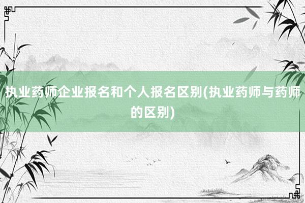 执业药师企业报名和个人报名区别(执业药师与药师的区别)