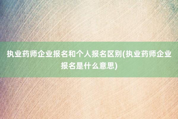 执业药师企业报名和个人报名区别(执业药师企业报名是什么意思)
