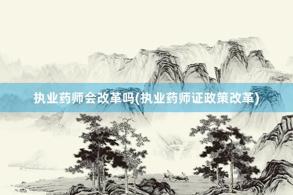 执业药师会改革吗(执业药师证政策改革)