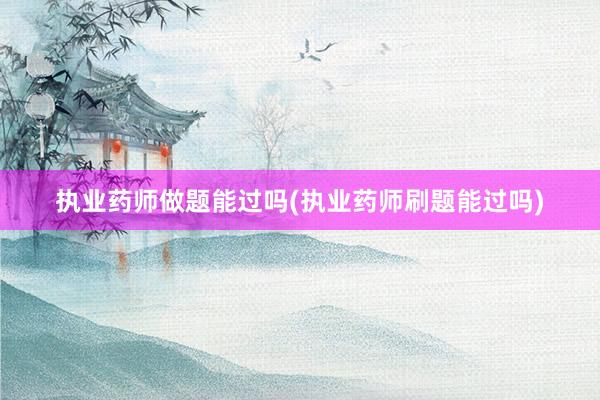 执业药师做题能过吗(执业药师刷题能过吗)