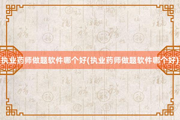 执业药师做题软件哪个好(执业药师做题软件哪个好)