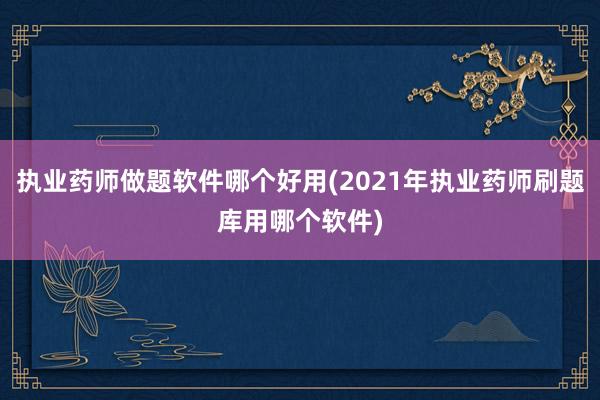 执业药师做题软件哪个好用(2021年执业药师刷题库用哪个软件