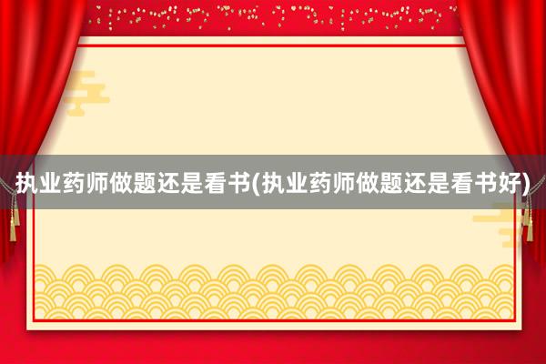 执业药师做题还是看书(执业药师做题还是看书好)