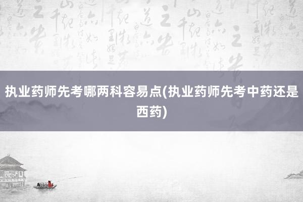 执业药师先考哪两科容易点(执业药师先考中药还是西药)