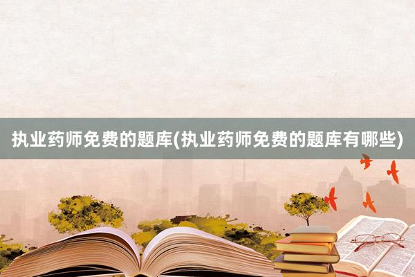 执业药师免费的题库(执业药师免费的题库有哪些)