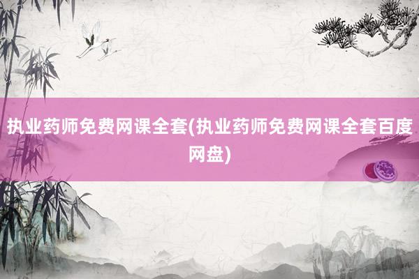 执业药师免费网课全套(执业药师免费网课全套百度网盘)