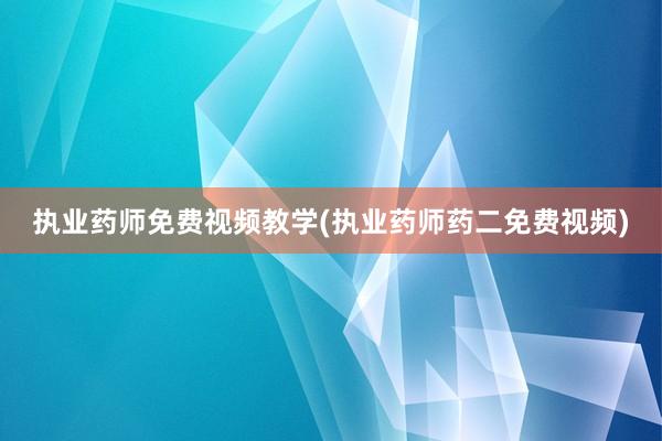 执业药师免费视频教学(执业药师药二免费视频)