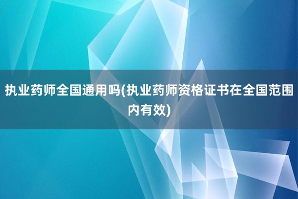 执业药师全国通用吗(执业药师资格证书在全国范围内有效)