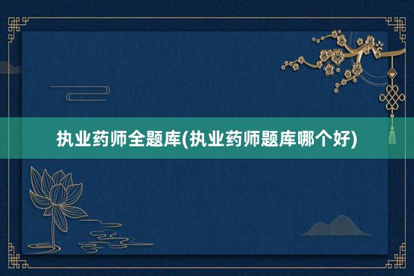 执业药师全题库(执业药师题库哪个好)