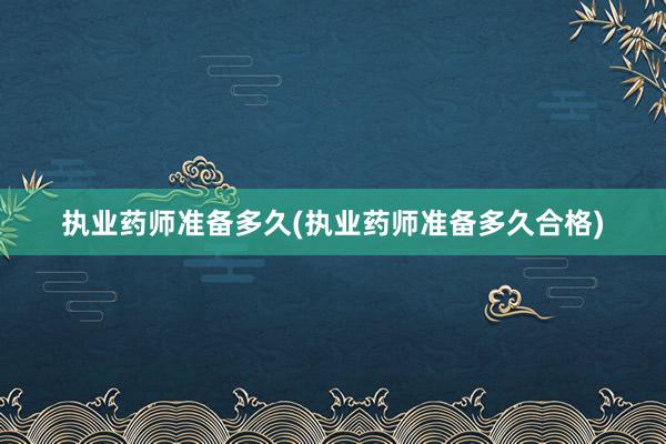 执业药师准备多久(执业药师准备多久合格)